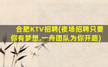 合肥KTV招聘(夜场招聘只要你有梦想,一舟团队为你开路)