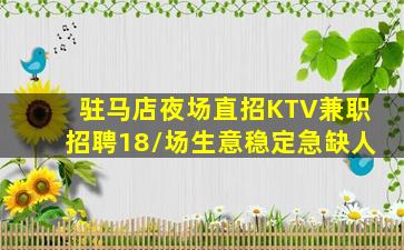驻马店夜场直招KTV兼职招聘18/场生意稳定急缺人